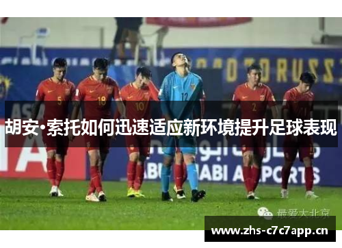 胡安·索托如何迅速适应新环境提升足球表现 胡安·索托如何迅速适应新环境提升足球表现