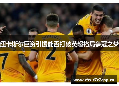 纽卡斯尔巨资引援能否打破英超格局争冠之梦 纽卡斯尔巨资引援能否打破英超格局争冠之梦