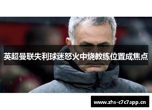 英超曼联失利球迷怒火中烧教练位置成焦点 英超曼联失利球迷怒火中烧教练位置成焦点