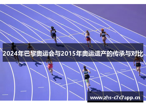 2024年巴黎奥运会与2015年奥运遗产的传承与对比 2024年巴黎奥运会与2015年奥运遗产的传承与对比