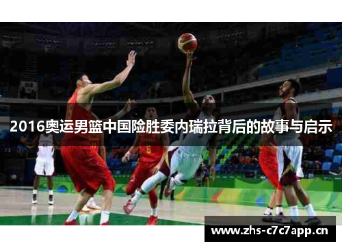 2016奥运男篮中国险胜委内瑞拉背后的故事与启示 2016奥运男篮中国险胜委内瑞拉背后的故事与启示